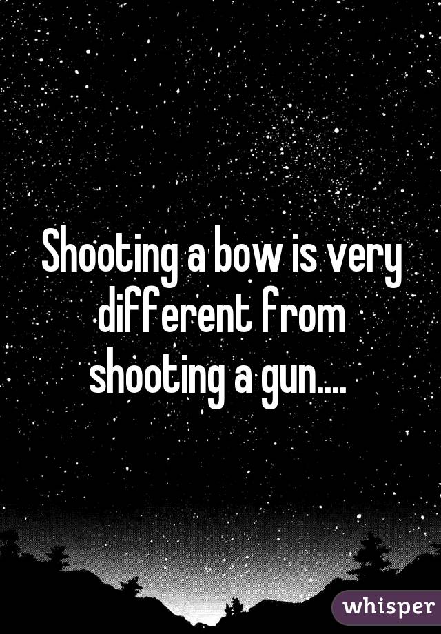 Shooting a bow is very different from shooting a gun.... 