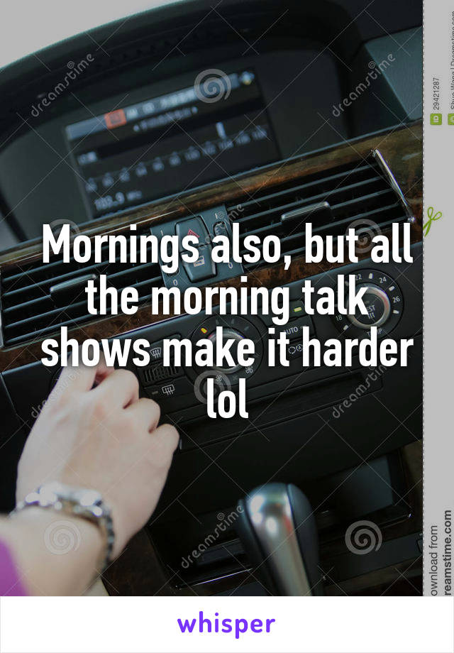 Mornings also, but all the morning talk shows make it harder lol