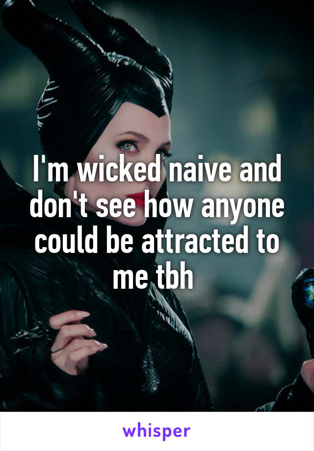 I'm wicked naive and don't see how anyone could be attracted to me tbh 