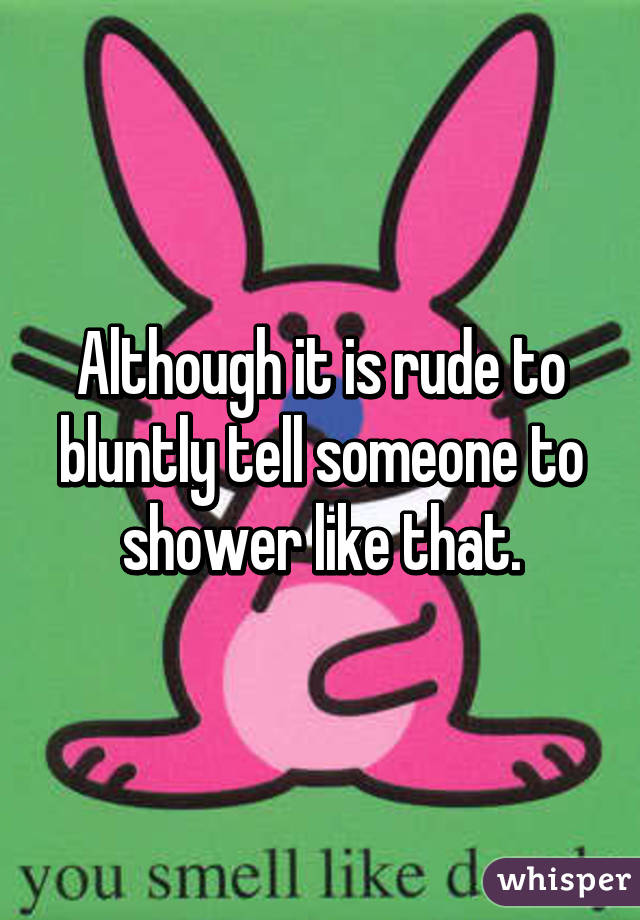 Although it is rude to bluntly tell someone to shower like that.