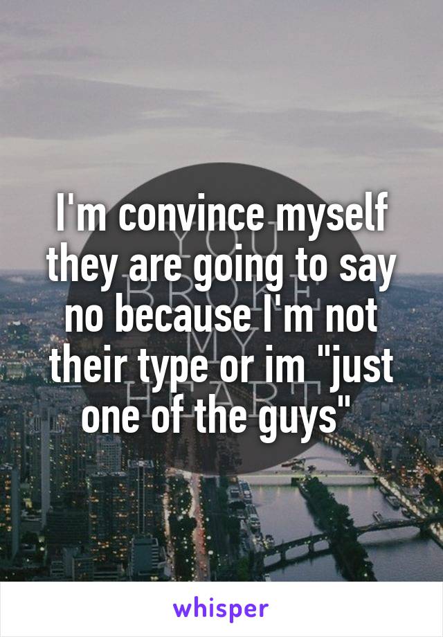 I'm convince myself they are going to say no because I'm not their type or im "just one of the guys" 