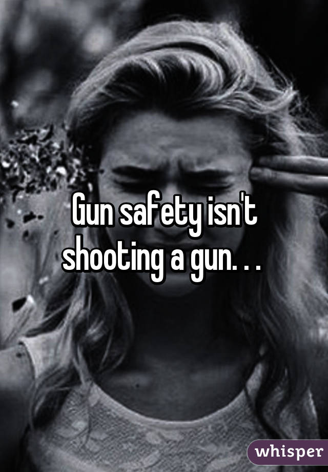 Gun safety isn't shooting a gun. . . 