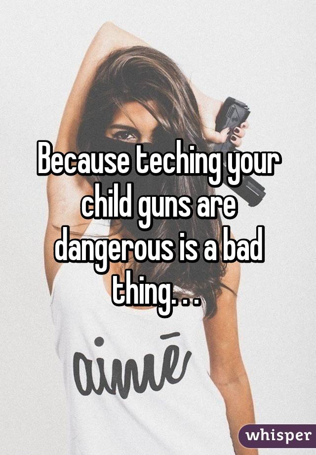 Because teching your child guns are dangerous is a bad thing. . . 