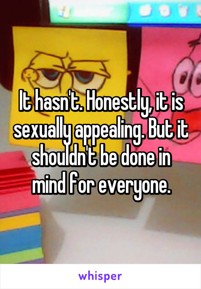 It hasn't. Honestly, it is sexually appealing. But it shouldn't be done in mind for everyone.