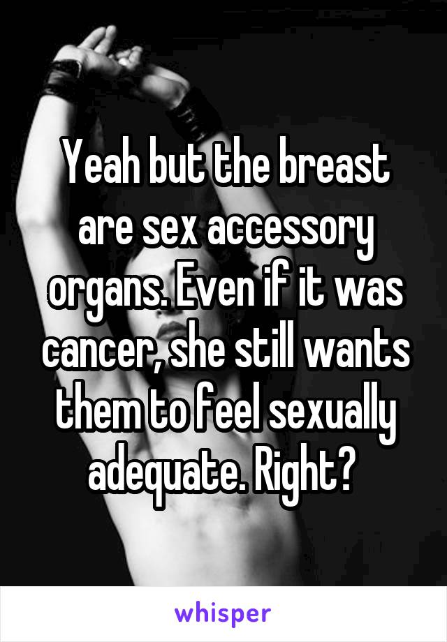 Yeah but the breast are sex accessory organs. Even if it was cancer, she still wants them to feel sexually adequate. Right? 