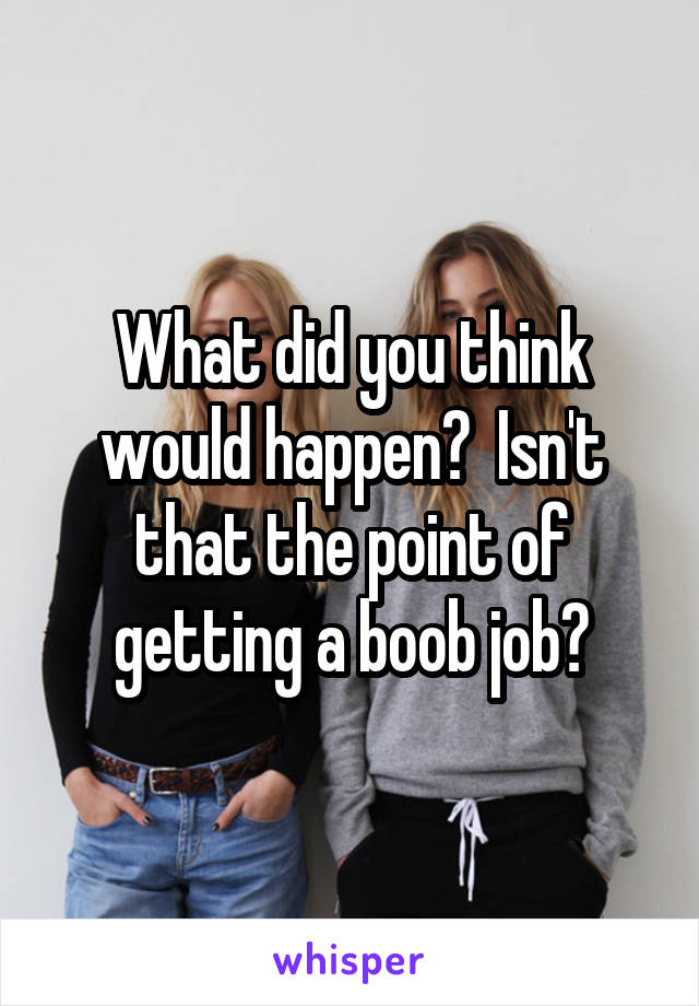 What did you think would happen?  Isn't that the point of getting a boob job?
