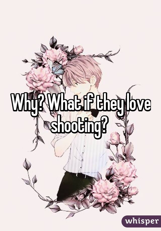 Why? What if they love shooting? 