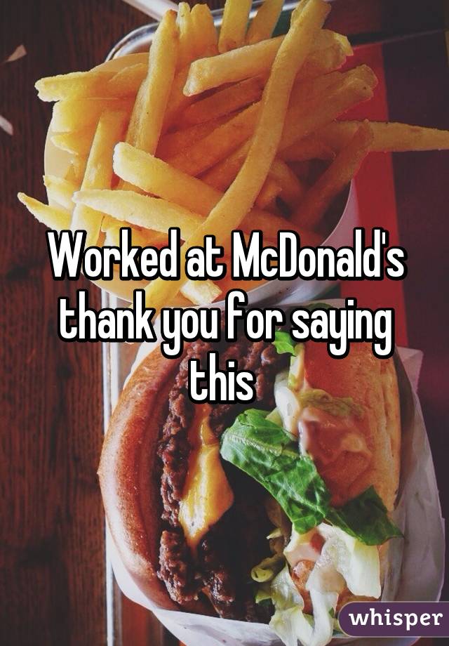Worked at McDonald's thank you for saying this 