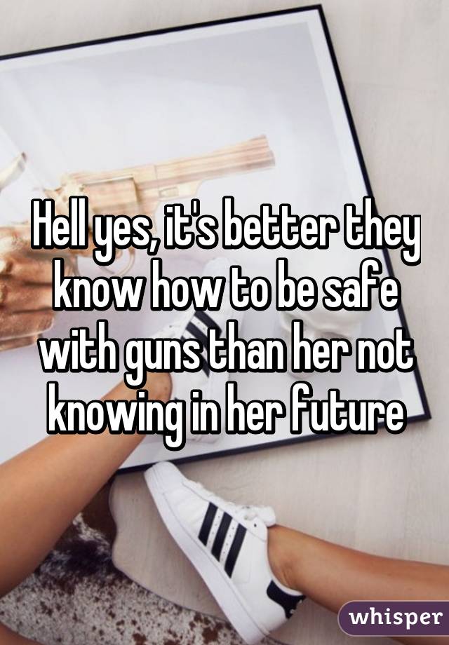 Hell yes, it's better they know how to be safe with guns than her not knowing in her future