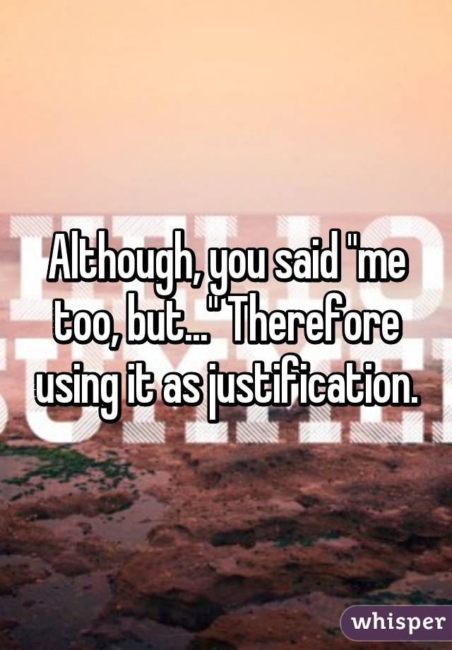 Although, you said "me too, but..." Therefore using it as justification.