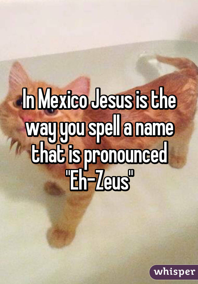 In Mexico Jesus is the way you spell a name that is pronounced "Eh-Zeus"