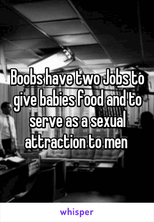 Boobs have two Jobs to give babies food and to serve as a sexual attraction to men 