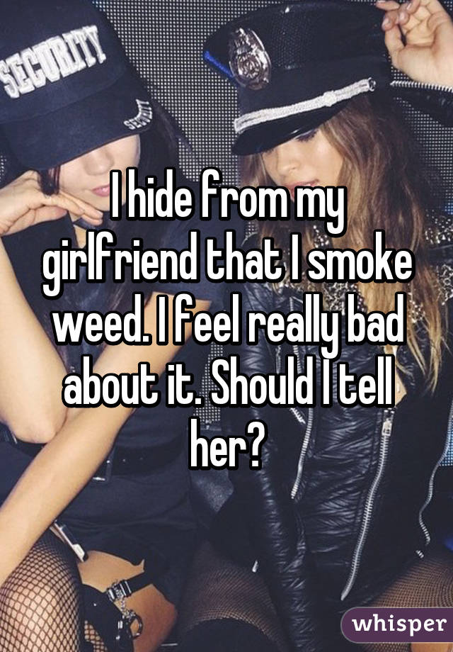 I hide from my girlfriend that I smoke weed. I feel really bad about it. Should I tell her?