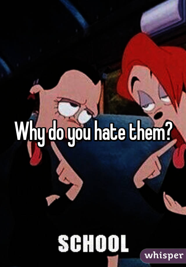Why do you hate them?