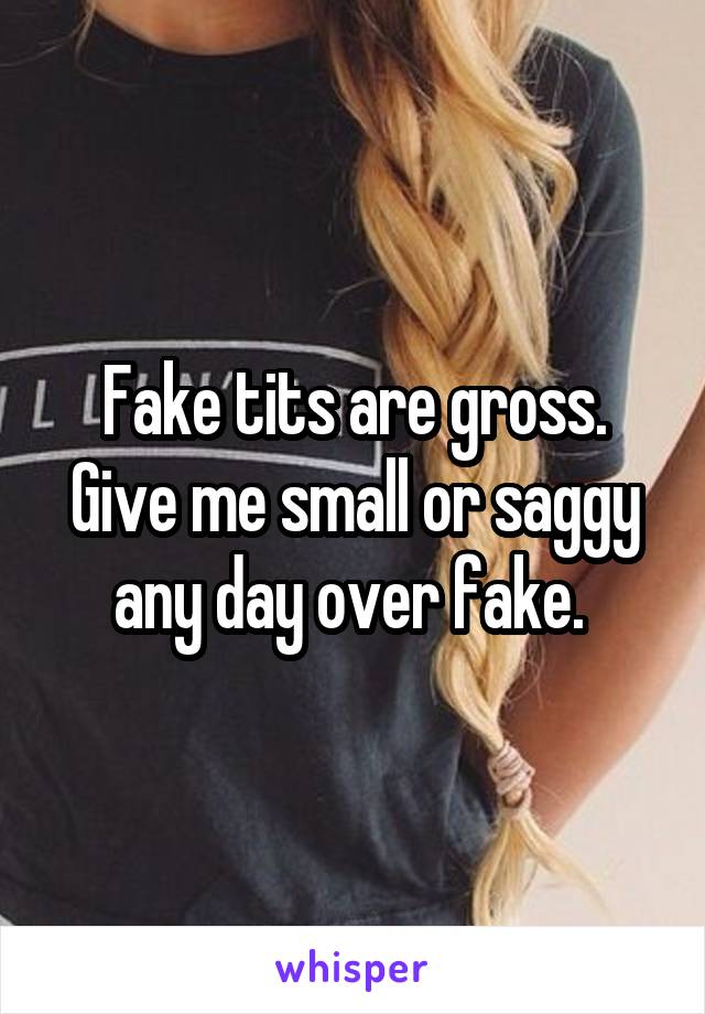 Fake tits are gross. Give me small or saggy any day over fake. 