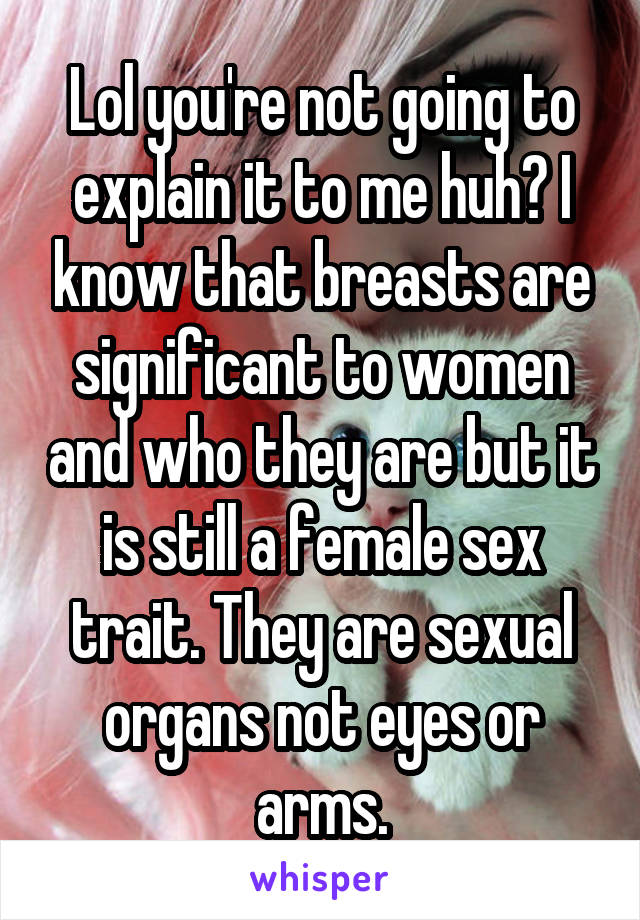 Lol you're not going to explain it to me huh? I know that breasts are significant to women and who they are but it is still a female sex trait. They are sexual organs not eyes or arms.