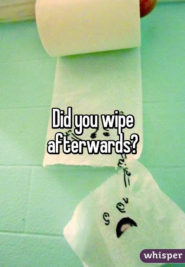 Did you wipe afterwards?
