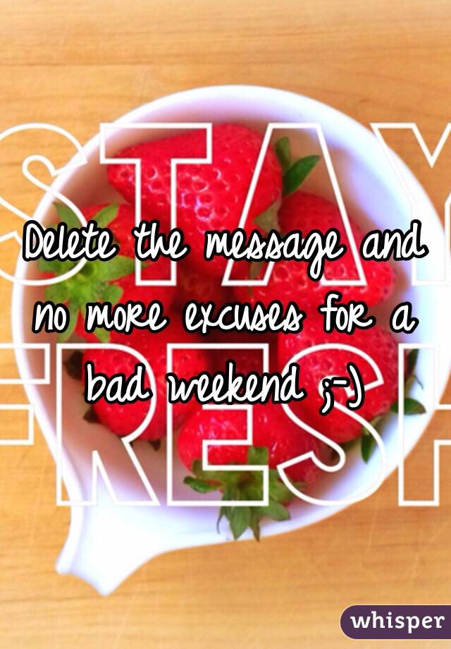 Delete the message and no more excuses for a bad weekend ;-)