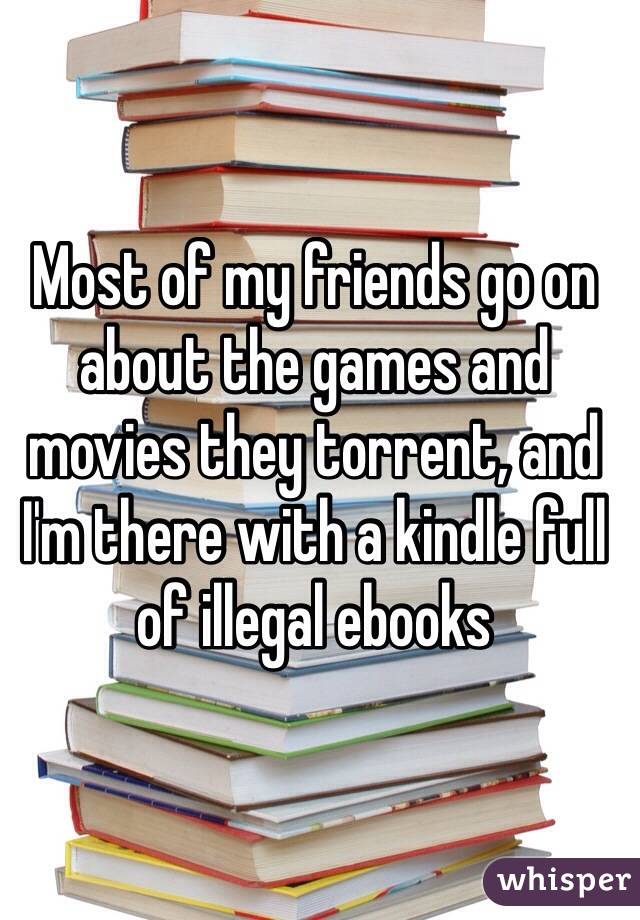 Most of my friends go on about the games and movies they torrent, and I'm there with a kindle full of illegal ebooks 