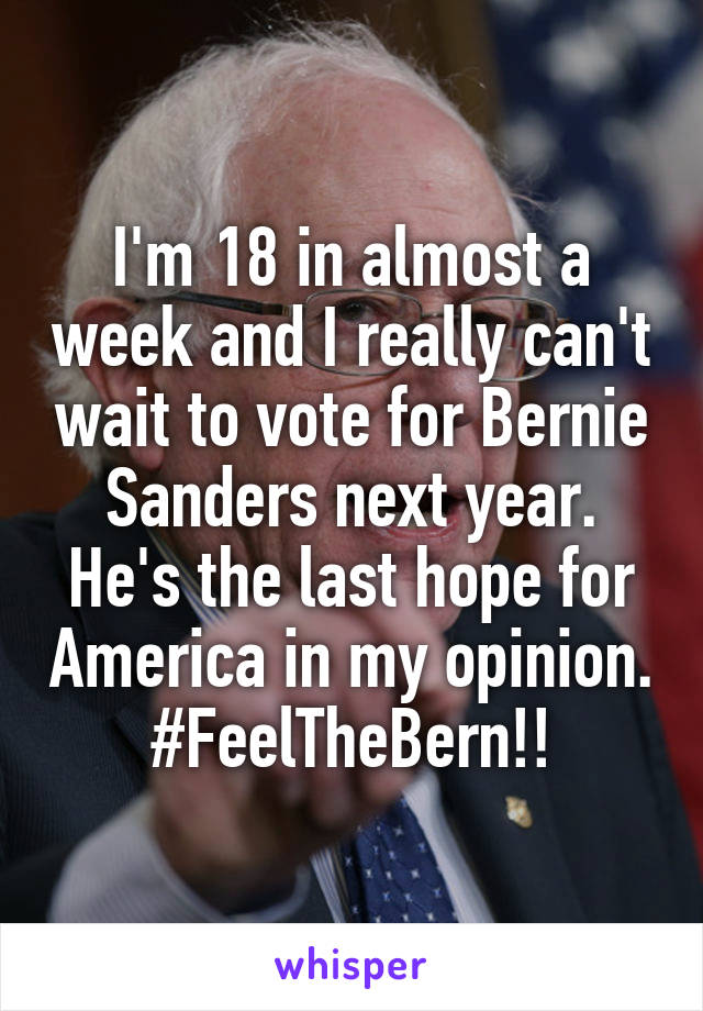 I'm 18 in almost a week and I really can't wait to vote for Bernie Sanders next year. He's the last hope for America in my opinion. #FeelTheBern!!