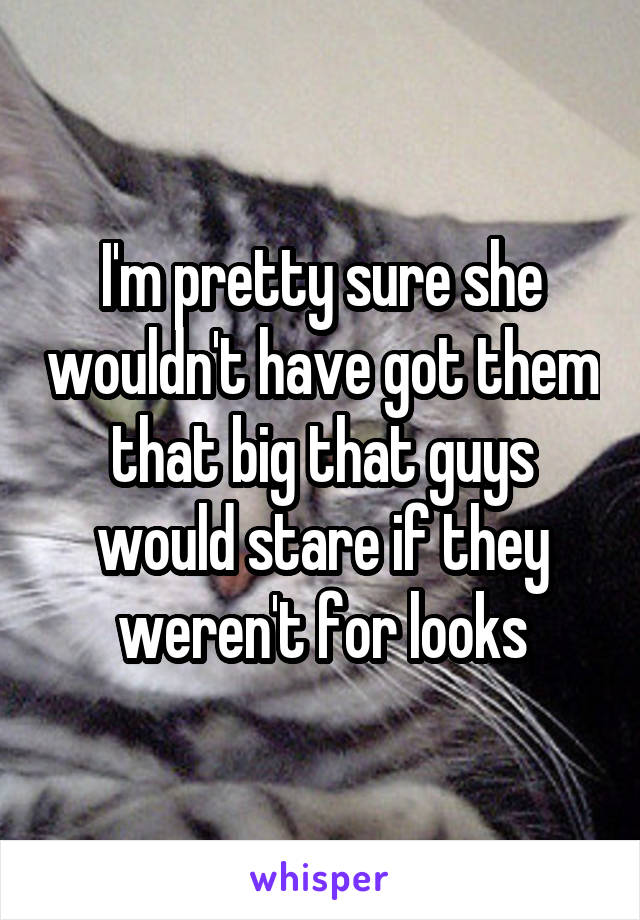 I'm pretty sure she wouldn't have got them that big that guys would stare if they weren't for looks