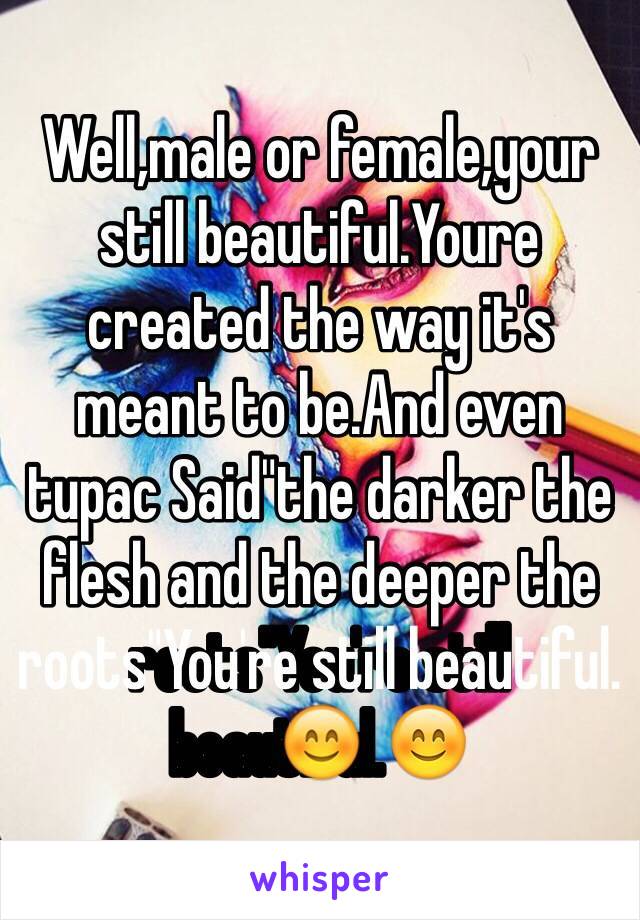 Well,male or female,your still beautiful.Youre created the way it's meant to be.And even tupac Said"the darker the flesh and the deeper the roots"You're still beautiful.😊