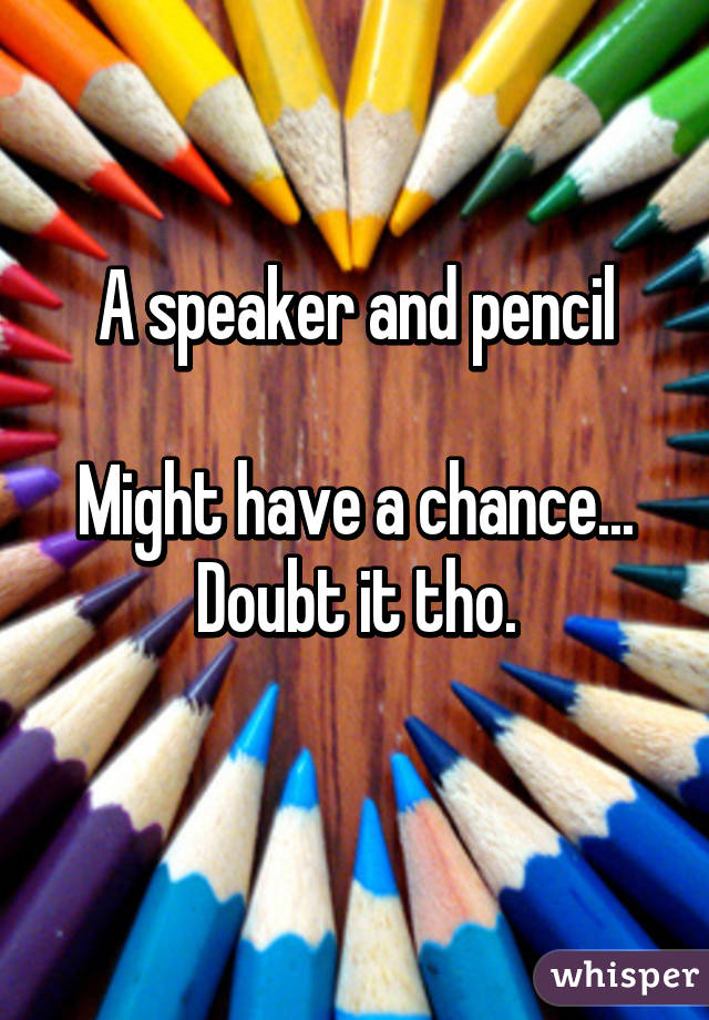 A speaker and pencil

Might have a chance...
Doubt it tho.
