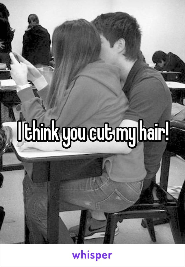 I think you cut my hair!