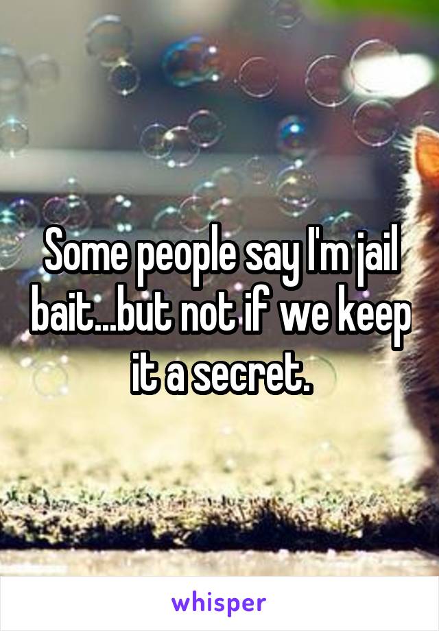 Some people say I'm jail bait...but not if we keep it a secret.