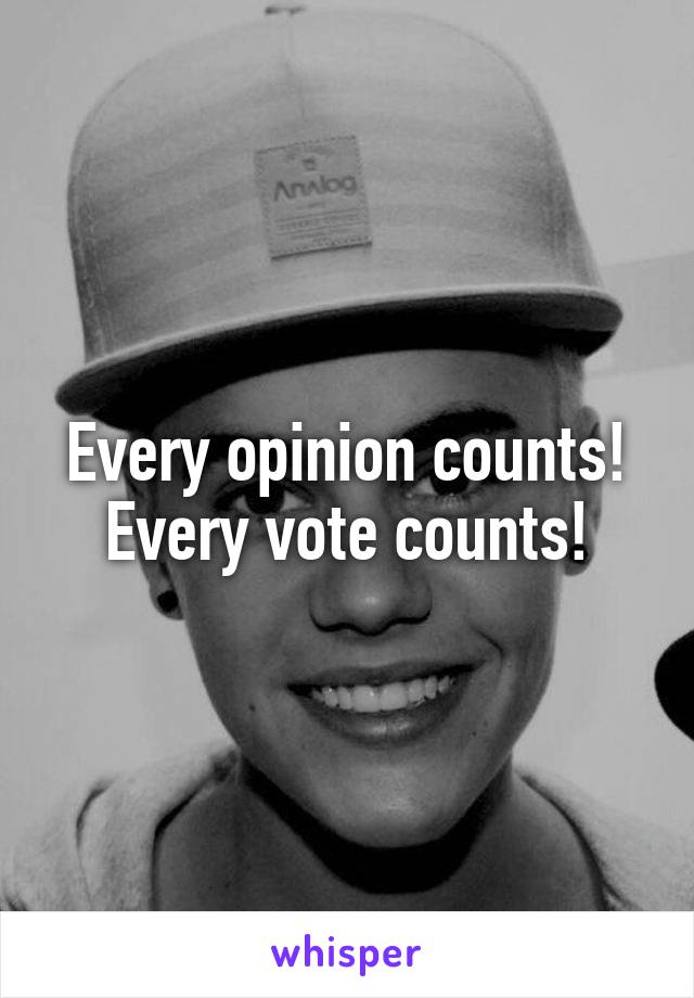 Every opinion counts! Every vote counts!