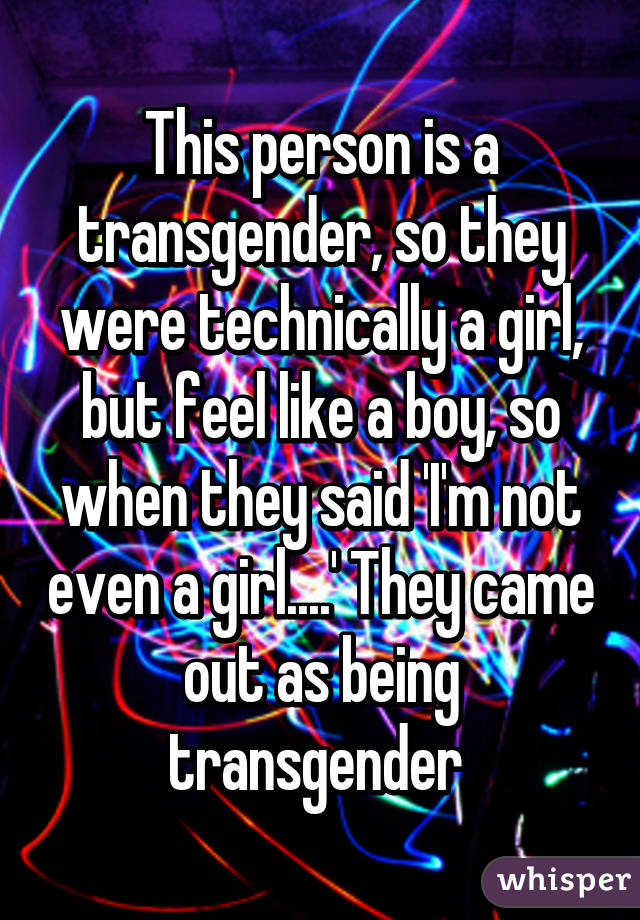 This person is a transgender, so they were technically a girl, but feel like a boy, so when they said 'I'm not even a girl....' They came out as being transgender 