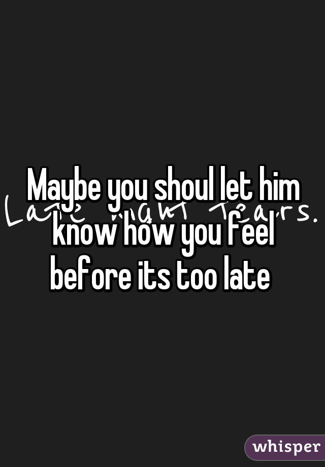 Maybe you shoul let him know how you feel before its too late 
