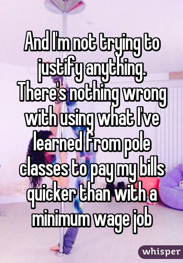 And I'm not trying to justify anything. There's nothing wrong with using what I've learned from pole classes to pay my bills quicker than with a minimum wage job
