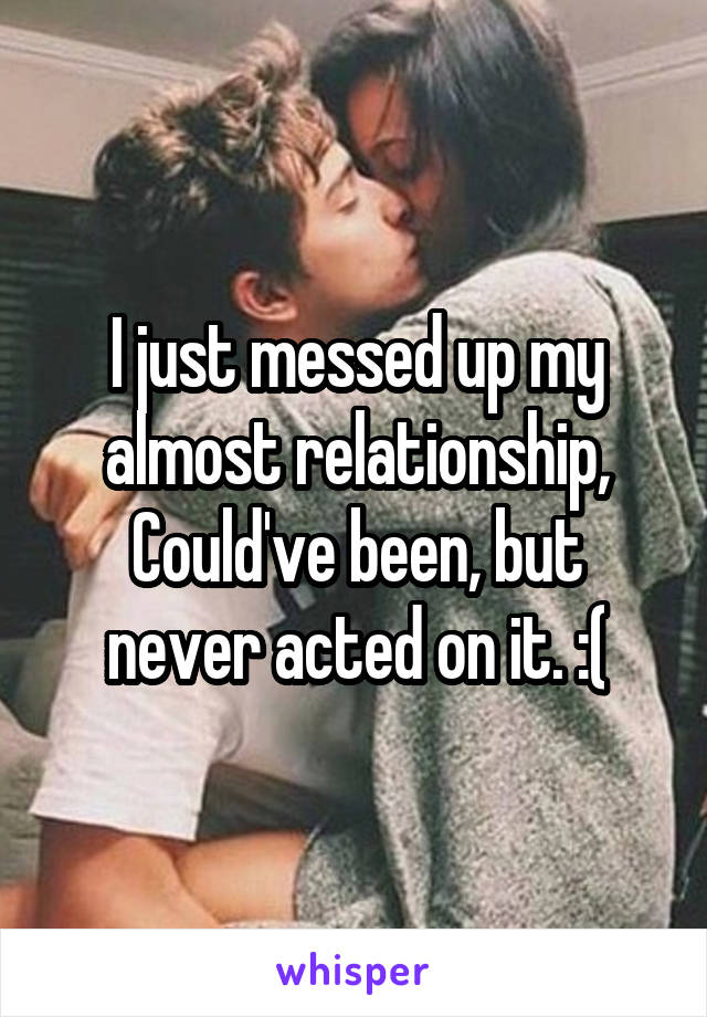 I just messed up my almost relationship,
Could've been, but never acted on it. :(