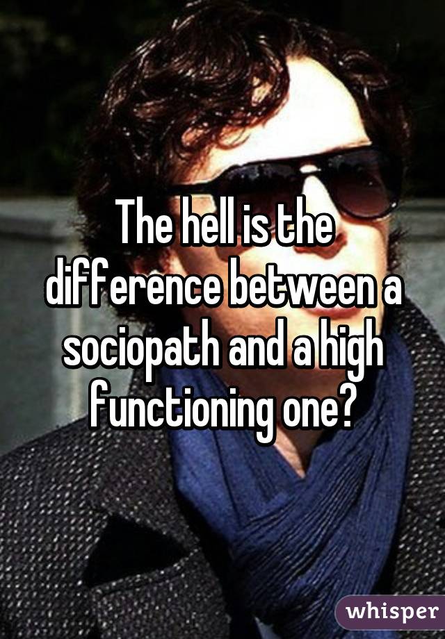 The hell is the difference between a sociopath and a high functioning one?