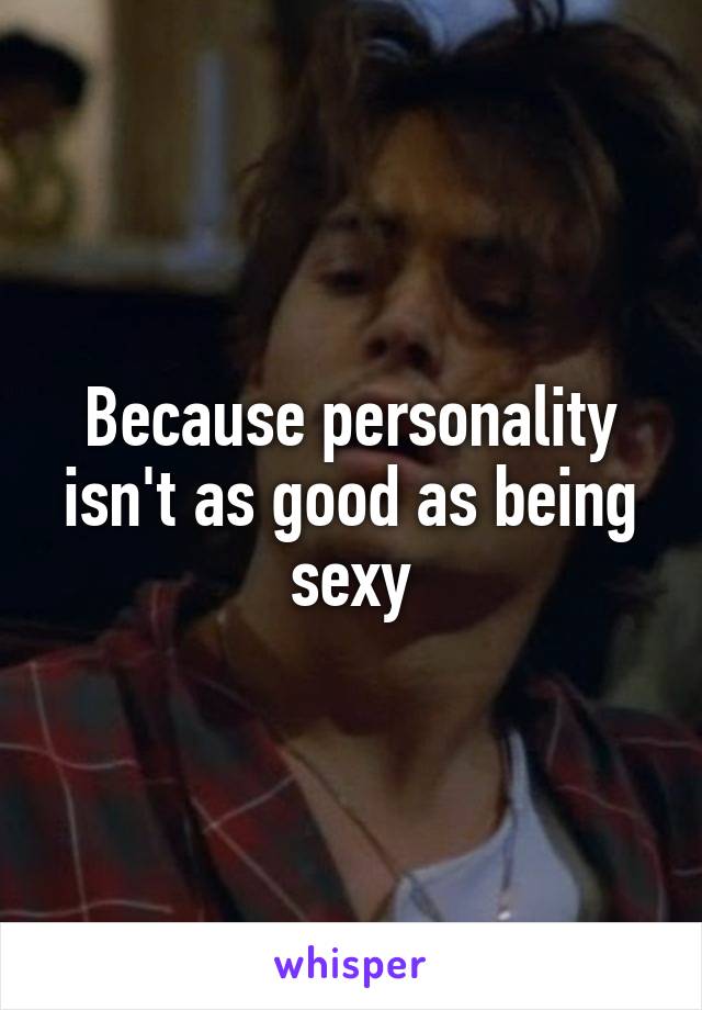 Because personality isn't as good as being sexy