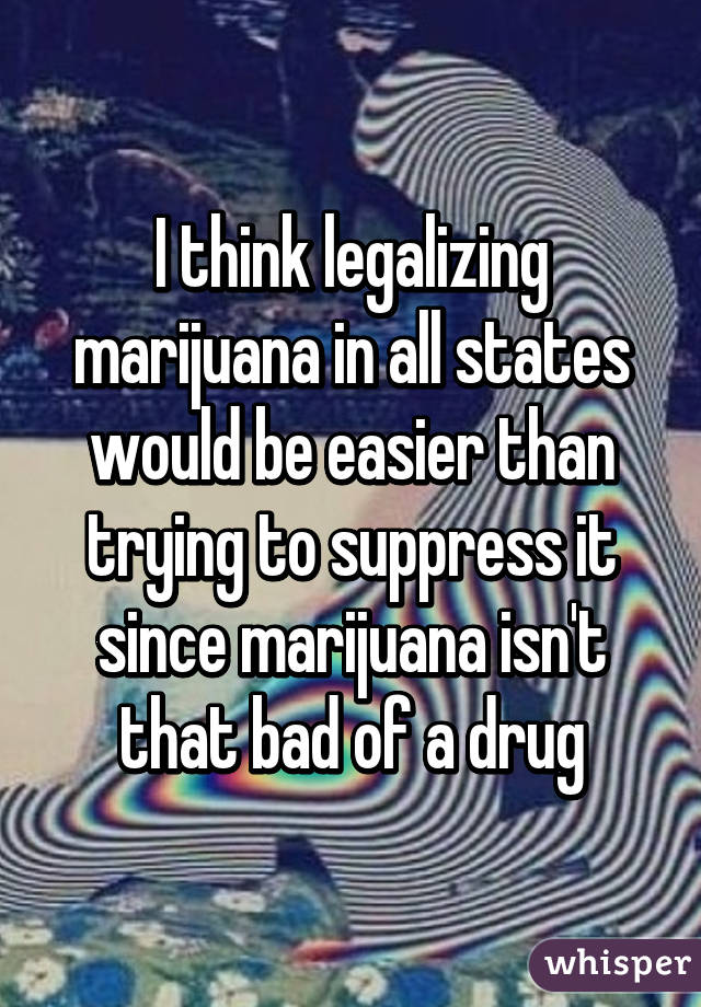 I think legalizing marijuana in all states would be easier than trying to suppress it since marijuana isn't that bad of a drug