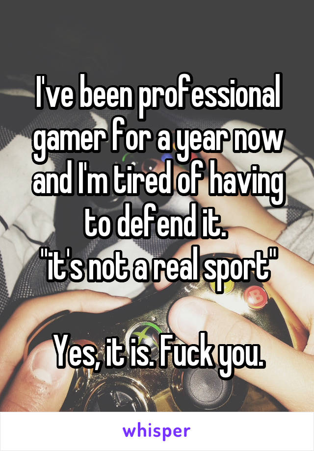 I've been professional gamer for a year now and I'm tired of having to defend it. 
"it's not a real sport"

Yes, it is. Fuck you.