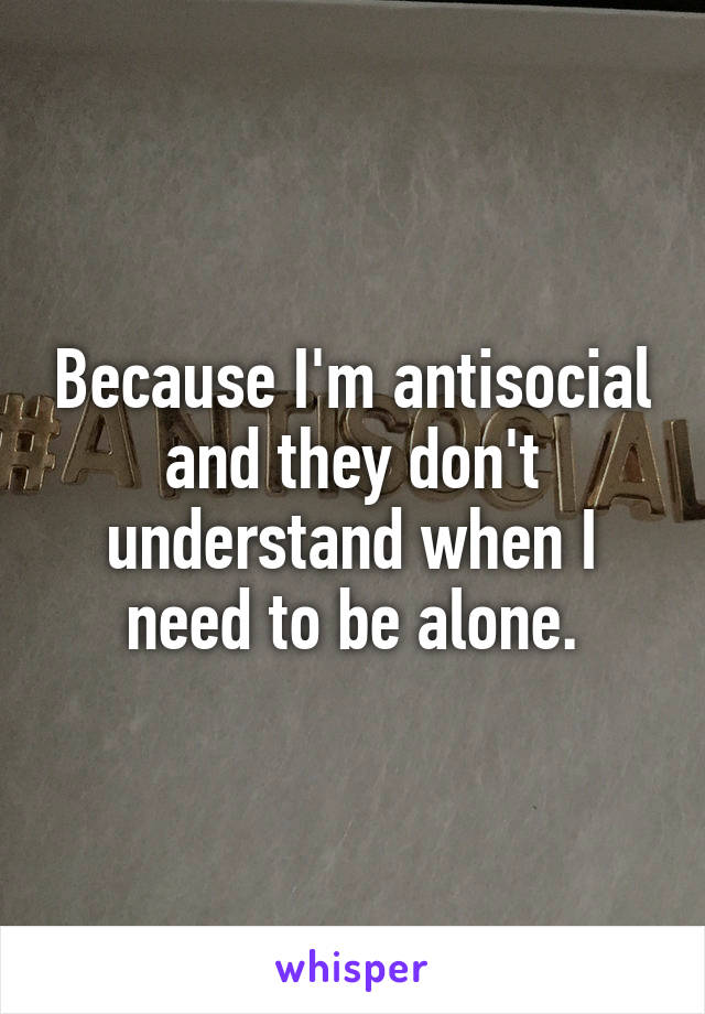 Because I'm antisocial and they don't understand when I need to be alone.