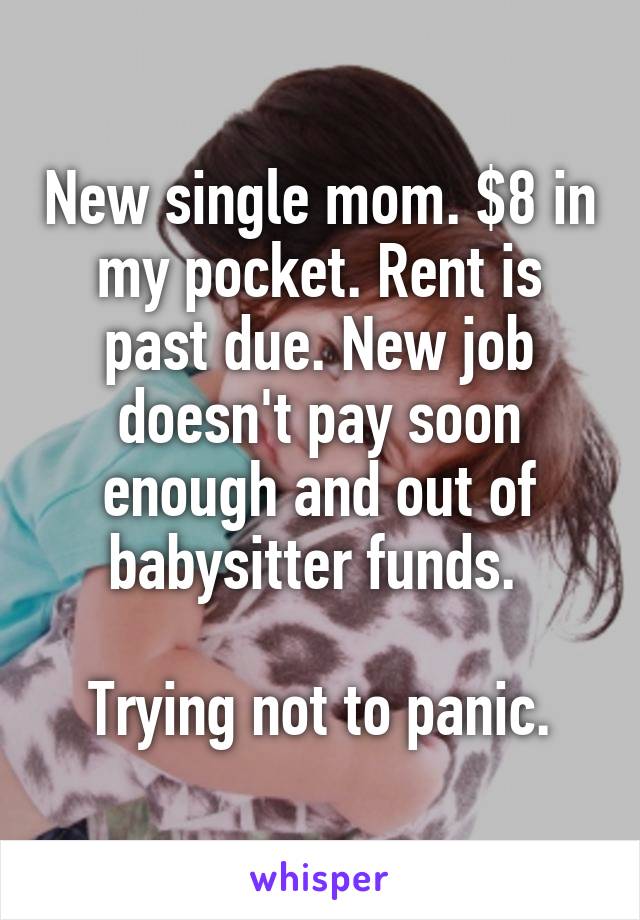 New single mom. $8 in my pocket. Rent is past due. New job doesn't pay soon enough and out of babysitter funds. 

Trying not to panic.