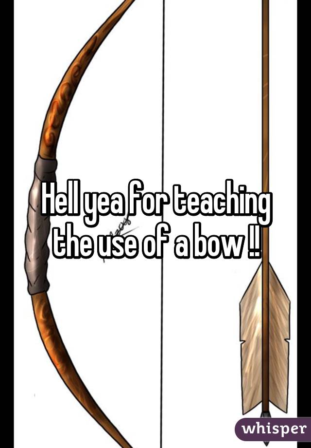 Hell yea for teaching the use of a bow !!