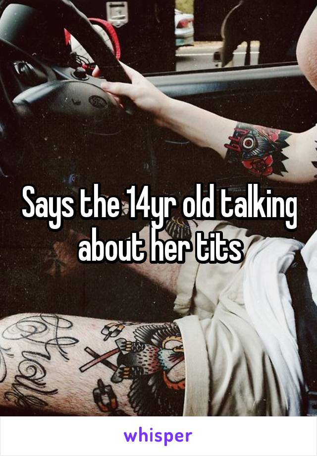 Says the 14yr old talking about her tits