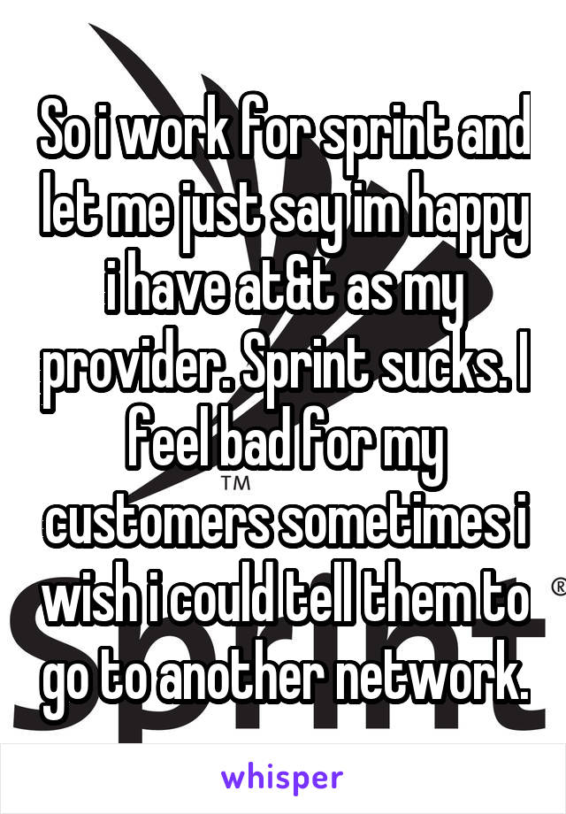 So i work for sprint and let me just say im happy i have at&t as my provider. Sprint sucks. I feel bad for my customers sometimes i wish i could tell them to go to another network.