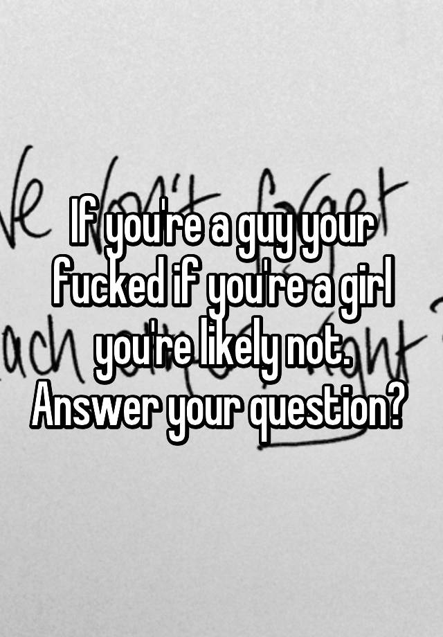 if-you-re-a-guy-your-fucked-if-you-re-a-girl-you-re-likely-not-answer