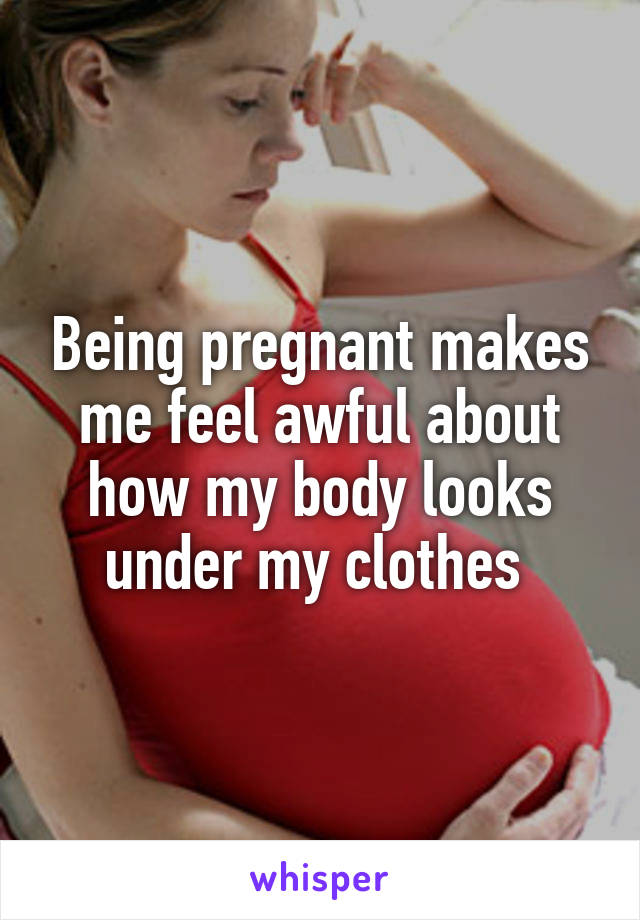 Being pregnant makes me feel awful about how my body looks under my clothes 