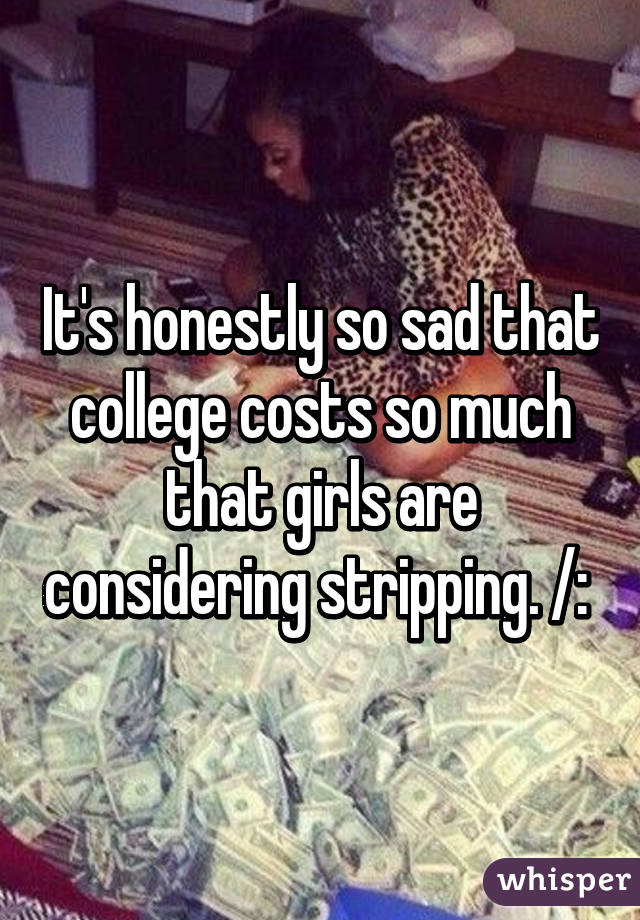 It's honestly so sad that college costs so much that girls are considering stripping. /: 