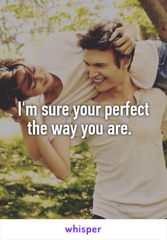 I'm sure your perfect the way you are.  