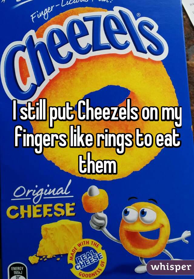 I still put Cheezels on my fingers like rings to eat them