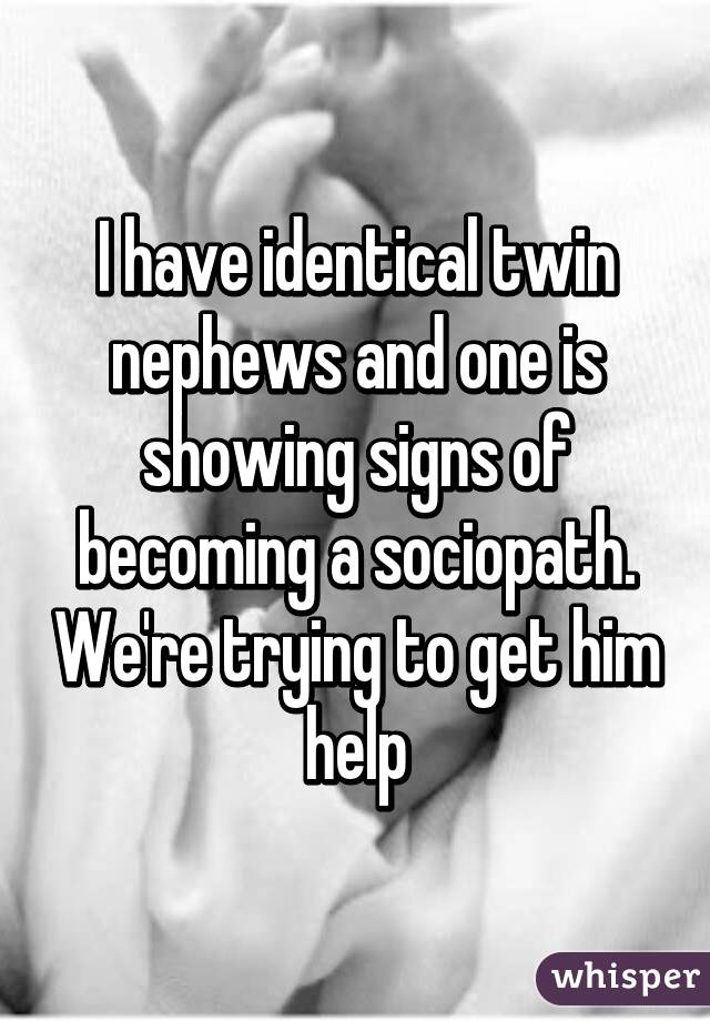 I have identical twin nephews and one is showing signs of becoming a sociopath. We're trying to get him help