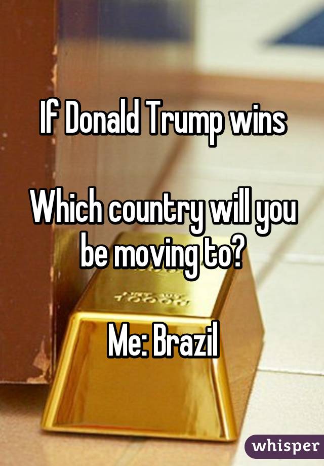 If Donald Trump wins

Which country will you be moving to?

Me: Brazil